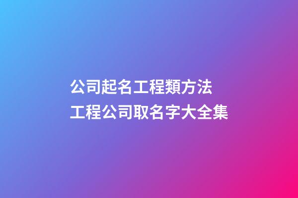 公司起名工程類方法 工程公司取名字大全集
